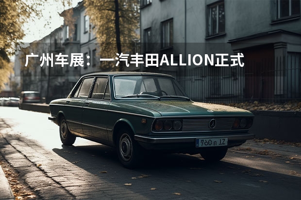 广州车展：一汽丰田ALLION正式亮相 一汽奥迪：给刘德华先生、北大满哥等相关方致歉