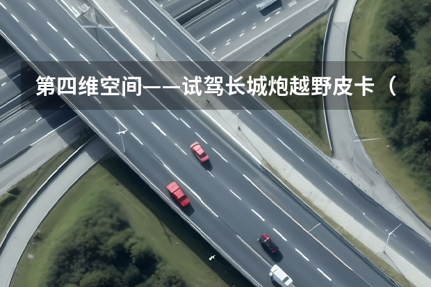 第四维空间——试驾长城炮越野皮卡（长城炮越野版皮卡亮点解析 粗犷但不粗糙）