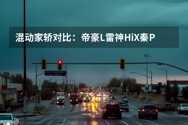 混动家轿对比：帝豪L/雷神Hi·X/秦PLUS DM-i（吉利“动力4.0“时代全球动力科技品牌“雷神动力”）