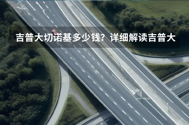 吉普大切诺基多少钱?详细解读吉普大切诺基的配置和价格