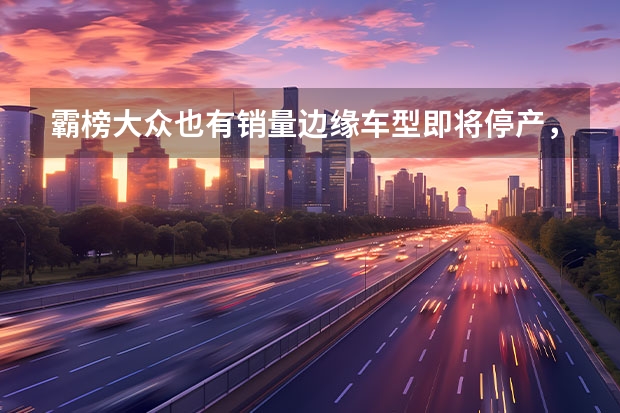 霸榜大众也有销量边缘车型即将停产，但这三辆车开过的都说好（汽车销量出炉！大众第一，中国品牌谁最强？）