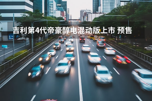 吉利第4代帝豪醇电混动版上市 预售价17.37万元