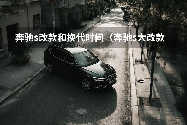 奔驰s改款和换代时间(奔驰s大改款时间)