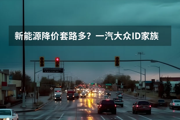新能源降价套路多？一汽大众ID.家族一出手，性价比拉满（最高降幅8.7万元，一汽-大众ID.家族推出限时优惠）