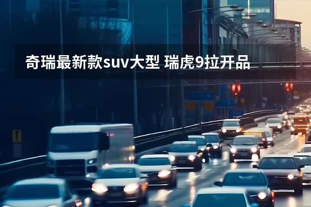 奇瑞最新款suv大型 瑞虎9拉开品牌高端化大戏 奇瑞有了“狂飙”的心 奇瑞全新SUV路试谍照曝光 内部代号T26/定位中型SUV
