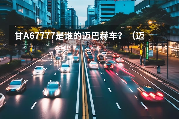 甘A67777是谁的迈巴赫车？（迈巴赫车的价格和图片）