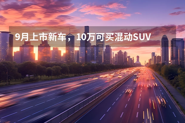9月上市新车，10万可买混动SUV，仰望U8将正式上市 10月上市新车盘点：智己LS6领衔五款新车，最后一辆或成“爆款” 10月新车盘点：2024款艾瑞泽5、智己LS6、伊兰特N等，你看好谁？