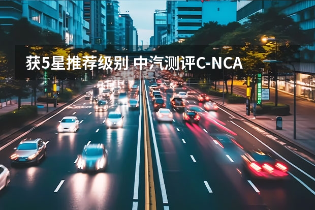 获5星/推荐级别 中汽测评C-NCAP及CCRT评价结果公布（C-NCAP将增加微型电动汽车专项测评 面向社会发布征求意见稿）