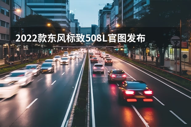 2022款东风标致508L官图发布 8月27日上市（2022款标致508L将于8月27日上市 成都车展亮相）