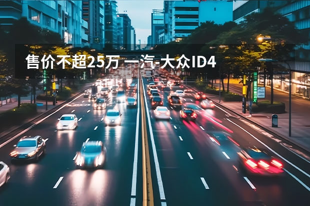 售价不超25万 一汽-大众ID.4 CROZZ到店（一汽-大众ID.4 CROZZ到店，提供两种动力版本，NEDC续航550km！）