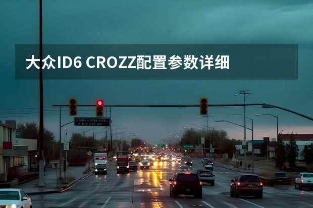 大众ID.6 CROZZ配置参数详细介绍 试驾一汽大众ID.6 CROZZ:全能纯电SUV不二之选 开过一次就回不了头 试驾一汽大众ID.6 CROZZ