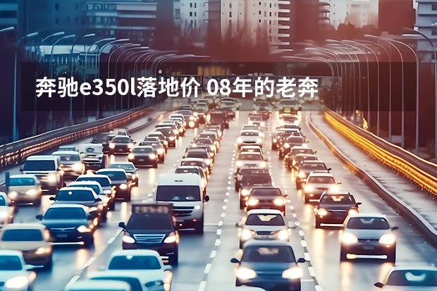 奔驰e350l落地价 08年的老奔驰e级350质量怎样 奔驰e系列车型详解