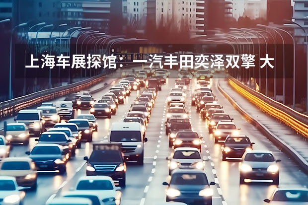 上海车展探馆：一汽丰田奕泽双擎 大众新能源车型规划曝光