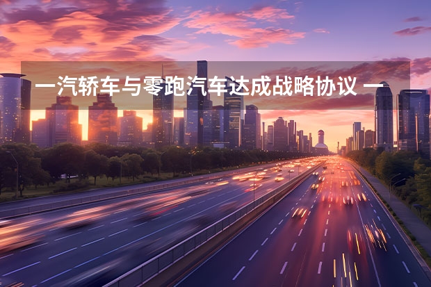 一汽轿车与零跑汽车达成战略协议 一汽丰田Granvia将于5月25日正式亮相