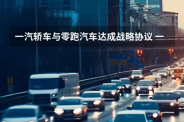 一汽轿车与零跑汽车达成战略协议 一汽丰田GRANVIA申报图曝光