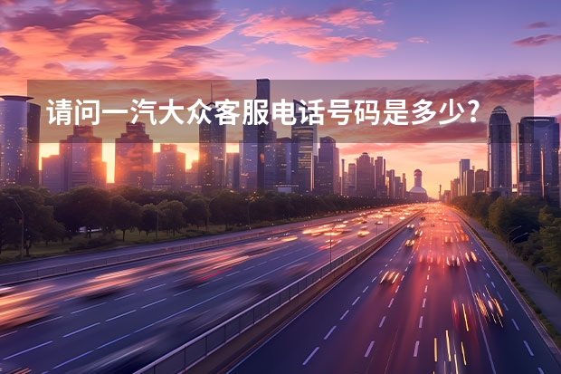 请问一汽大众客服电话号码是多少?