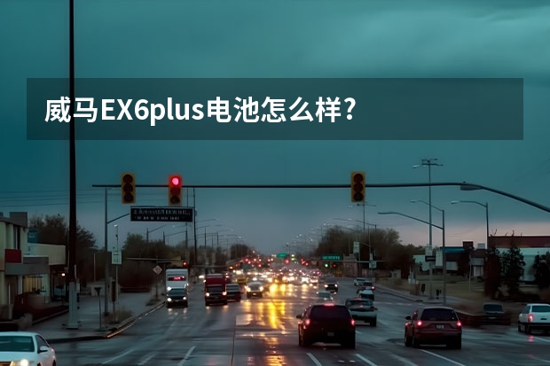 威马EX6plus电池怎么样?