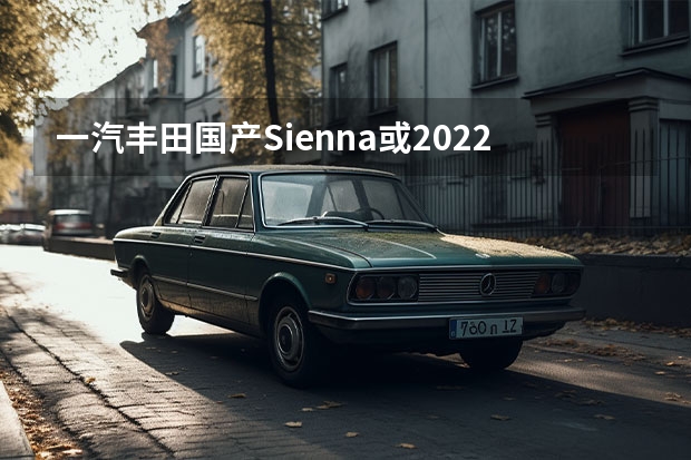 一汽丰田国产Sienna或2022年12月量产 注册资本10亿元