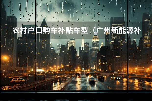 农村户口购车补贴车型(广州新能源补贴的车型)