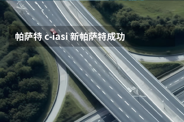 帕萨特 c-iasi 新帕萨特成功闯关，老车主切莫惊慌！丨壹观察