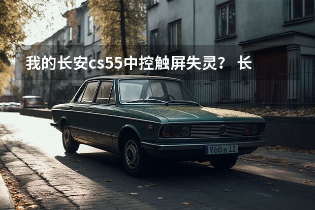 我的长安cs55中控触屏失灵? 长安CS35求救!导航电容屏失灵!