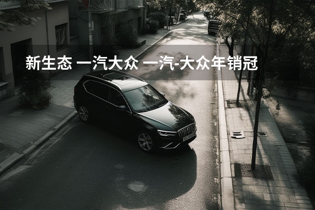新生态 一汽大众 一汽-大众年销冠军的“养成手册”