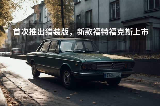 首次推出猎装版，新款福特福克斯上市售价10.88-15.38万！（长安福特10万左右价格及图片）