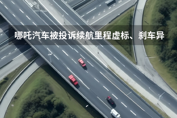 哪吒汽车被投诉续航里程虚标、刹车异响等问题 续航里程是新能源汽车最大的谎言！不接受反驳