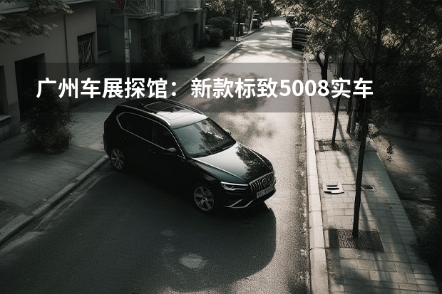 广州车展探馆：新款标致5008实车曝光 或为轿跑SUV造型