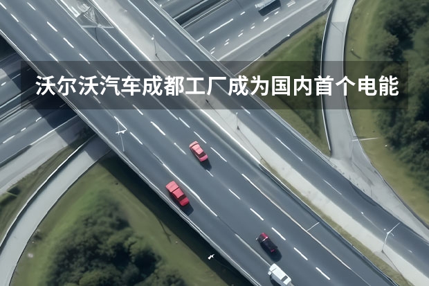 沃尔沃汽车成都工厂成为国内首个电能零碳排放汽车制造基地 新款沃尔沃V60上市