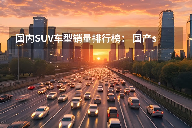 国内SUV车型销量排行榜: 国产suv销量排行榜