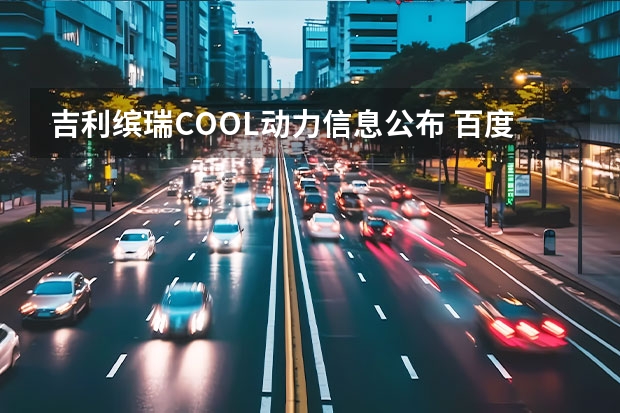 吉利缤瑞COOL动力信息公布 百度/吉利控股关联企业造车品牌曝光