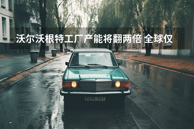 沃尔沃根特工厂产能将翻两倍 全球仅2辆