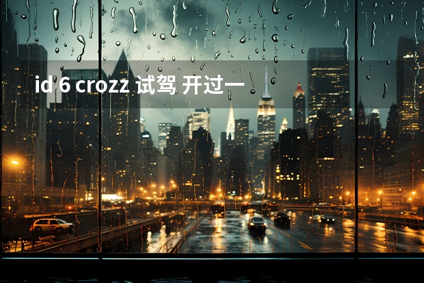 id 6 crozz 试驾 开过一次就回不了头 试驾一汽大众ID.6 CROZZ