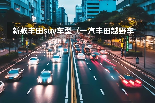 新款丰田suv车型(一汽丰田越野车有几款)