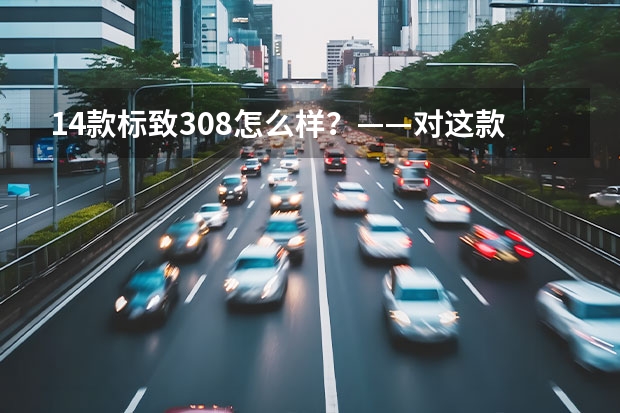 14款标致308怎么样?——对这款车的全面评测