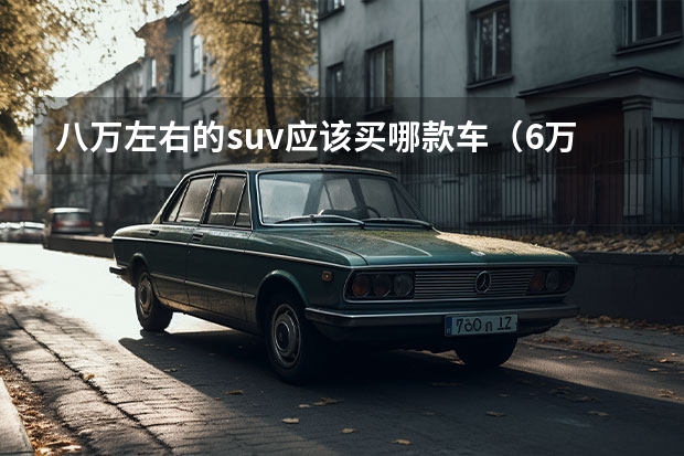 八万左右的suv应该买哪款车(6万一8万SUV汽车大全)