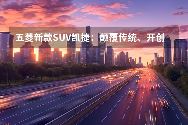 五菱新款SUV凯捷:颠覆传统、开创新时代(五菱新款suv)
