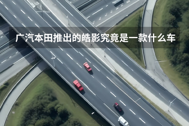 广汽本田推出的皓影究竟是一款什么车?有人了解过吗?