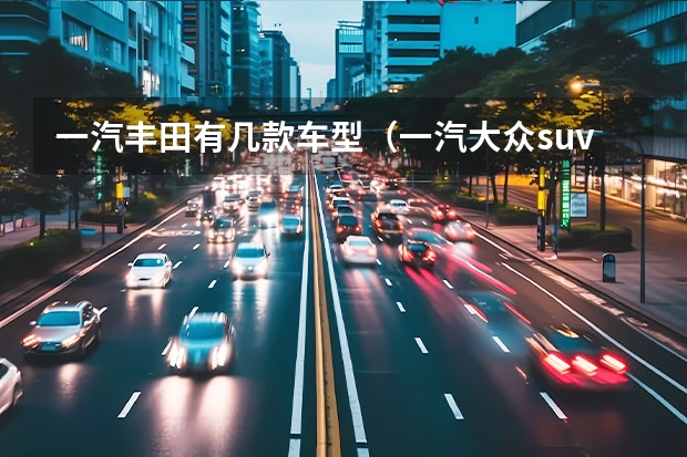 一汽丰田有几款车型(一汽大众suv车型大众报价及图片)