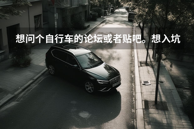 想问个自行车的论坛或者贴吧。想入坑，不知道哪里像样，能有些新人建议，新人教学的地方。