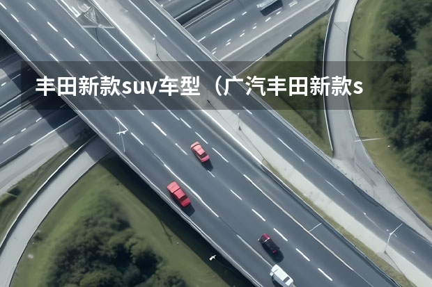 丰田新款suv车型（广汽丰田新款suv）