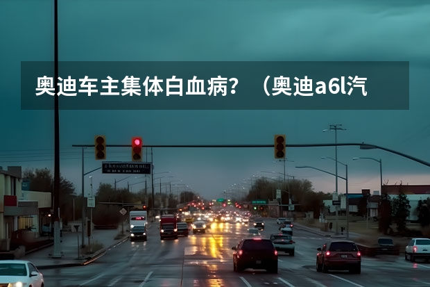 奥迪车主集体白血病？（奥迪a6l汽车之家）