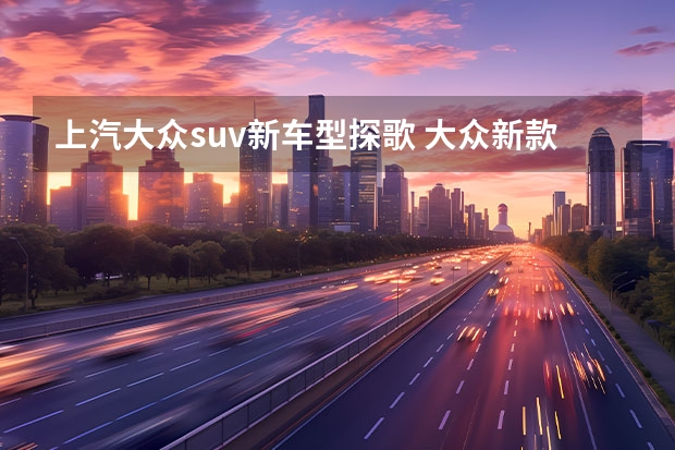 上汽大众suv新车型探歌 大众新款suv即将上市