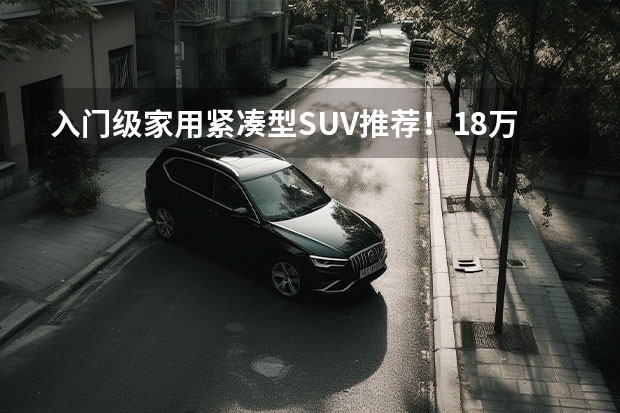 入门级家用紧凑型SUV推荐！18万预算皓影/RAV4荣放/途岳如何选？