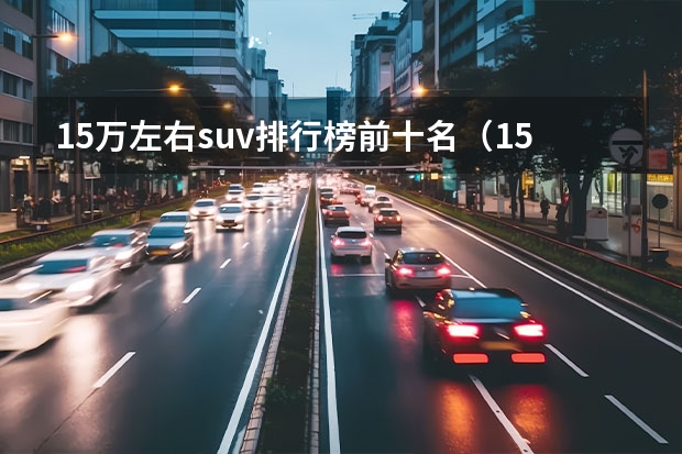15万左右suv排行榜前十名(15万左右的suv车排行榜前十名)