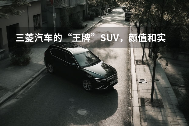三菱汽车的“王牌”SUV,颜值和实力并存,15.98万元起品质可靠(三菱suv车型大全)