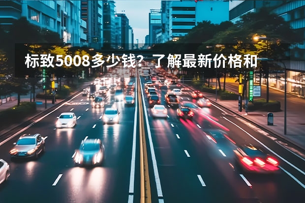 标致5008多少钱?了解最新价格和配置,买车不再迷茫