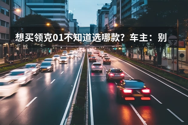 想买领克01不知道选哪款？车主：别纠结盲选都没事（17.98万元起售 全新领克01上市）