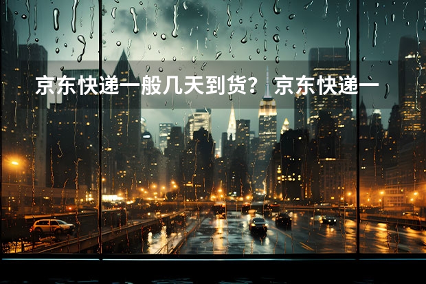 京东快递一般几天到货? 京东快递一般几天到?